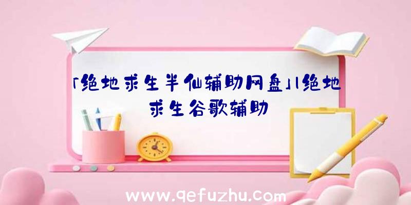 「绝地求生半仙辅助网盘」|绝地求生谷歌辅助